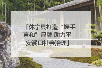 休宁县打造“握手言和”品牌 助力平安溪口社会治理