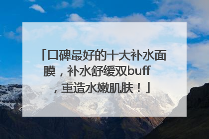 口碑最好的十大补水面膜，补水舒缓双buff，重造水嫩肌肤！