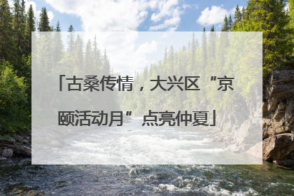 古桑传情，大兴区“京颐活动月”点亮仲夏