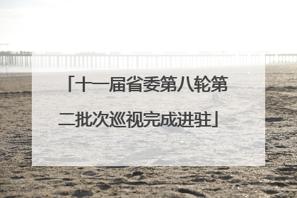 十一届省委第八轮第二批次巡视完成进驻