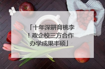 十年深耕育桃李！政企校三方合作办学成果丰硕