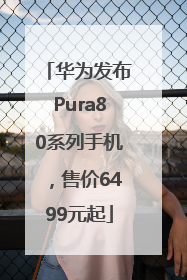 华为发布Pura80系列手机，售价6499元起