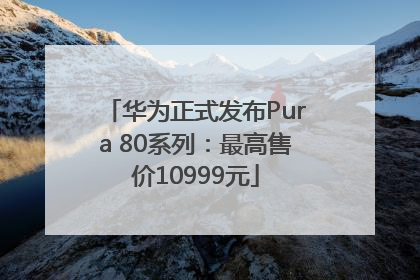 华为正式发布Pura 80系列：最高售价10999元