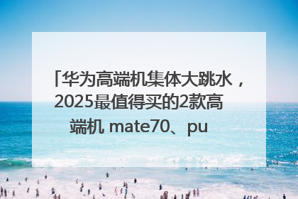 华为高端机集体大跳水，2025最值得买的2款高端机 mate70、pura70如何选？