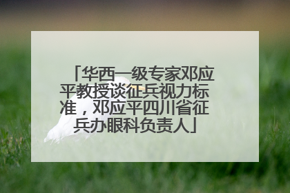 华西一级专家邓应平教授谈征兵视力标准，邓应平四川省征兵办眼科负责人
