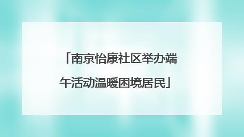 南京怡康社区举办端午活动温暖困境居民