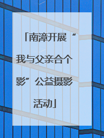 南漳开展“我与父亲合个影”公益摄影活动