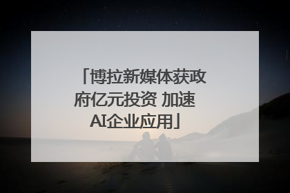 博拉新媒体获政府亿元投资 加速AI企业应用