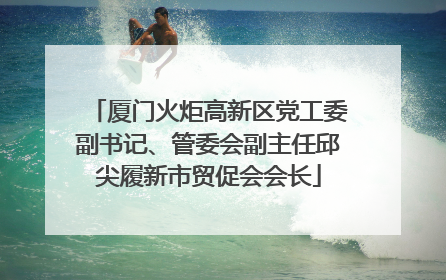 厦门火炬高新区党工委副书记、管委会副主任邱尖履新市贸促会会长
