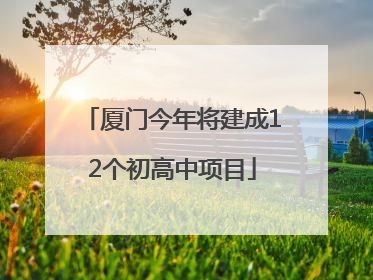 厦门今年将建成12个初高中项目