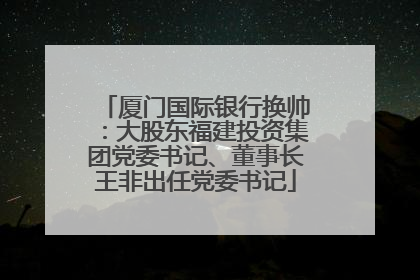 厦门国际银行换帅：大股东福建投资集团党委书记、董事长王非出任党委书记