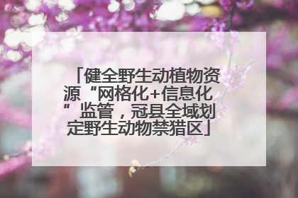 健全野生动植物资源“网格化+信息化”监管，冠县全域划定野生动物禁猎区