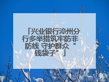 兴业银行漳州分行多举措筑牢防非防线 守护群众“钱袋子”