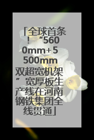 全球首条！“5600mm+5500mm双超宽机架”宽厚板生产线在河南钢铁集团全线贯通