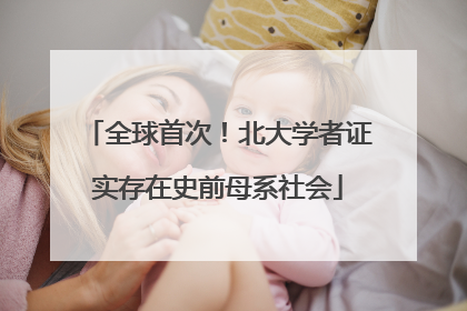 全球首次！北大学者证实存在史前母系社会