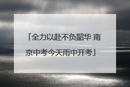 全力以赴不负韶华 南京中考今天雨中开考