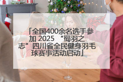 全国400余名选手参加 2025 “蜀羽之志”四川省全民健身羽毛球赛事活动启动