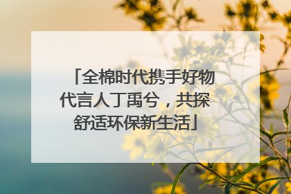全棉时代携手好物代言人丁禹兮，共探舒适环保新生活