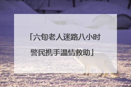六旬老人迷路八小时 警民携手温情救助