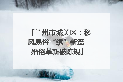 兰州市城关区：移风易俗“绣”新篇 婚俗革新破陈规