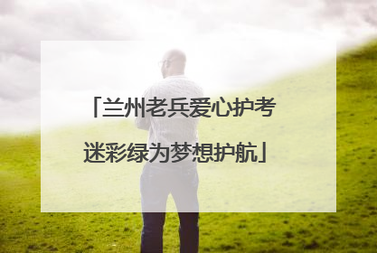 兰州老兵爱心护考 迷彩绿为梦想护航