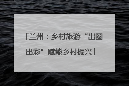 兰州：乡村旅游“出圈出彩”赋能乡村振兴