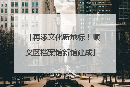再添文化新地标！顺义区档案馆新馆建成