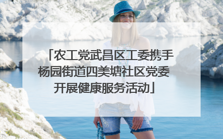农工党武昌区工委携手杨园街道四美塘社区党委开展健康服务活动