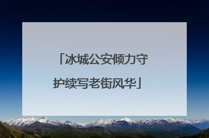 冰城公安倾力守护续写老街风华