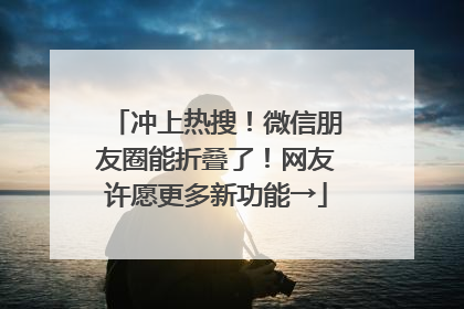 冲上热搜！微信朋友圈能折叠了！网友许愿更多新功能→