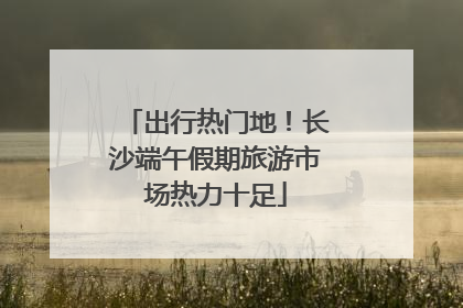 出行热门地！长沙端午假期旅游市场热力十足