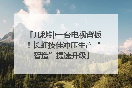 几秒钟一台电视背板！长虹技佳冲压生产“智造”提速升级