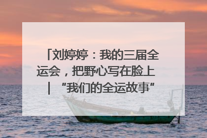 刘婷婷：我的三届全运会，把野心写在脸上｜“我们的全运故事”全民征文大赛