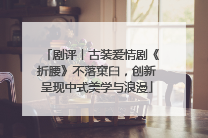 剧评丨古装爱情剧《折腰》不落窠臼，创新呈现中式美学与浪漫