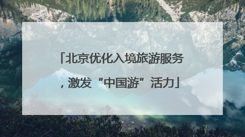 北京优化入境旅游服务，激发“中国游”活力