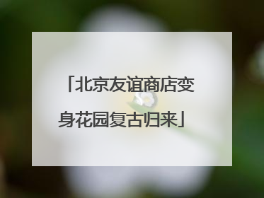 北京友谊商店变身花园复古归来
