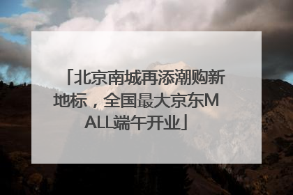 北京南城再添潮购新地标，全国最大京东MALL端午开业