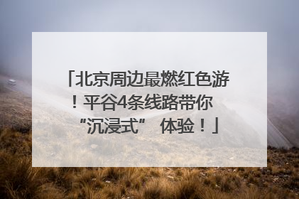 北京周边最燃红色游！平谷4条线路带你 “沉浸式” 体验！