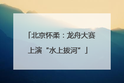 北京怀柔：龙舟大赛上演“水上拔河”