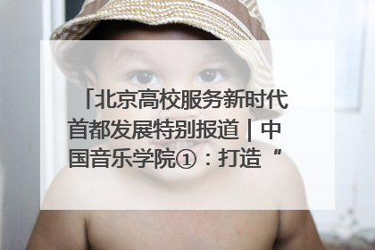 北京高校服务新时代首都发展特别报道｜中国音乐学院①：打造“歌声中的红色记忆”，唱响红色传承新乐章