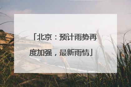 北京：预计雨势再度加强，最新雨情