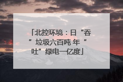北控环境：日“吞”垃圾六百吨 年“吐”绿电一亿度