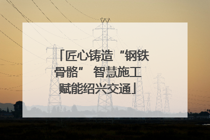 匠心铸造“钢铁骨骼” 智慧施工赋能绍兴交通