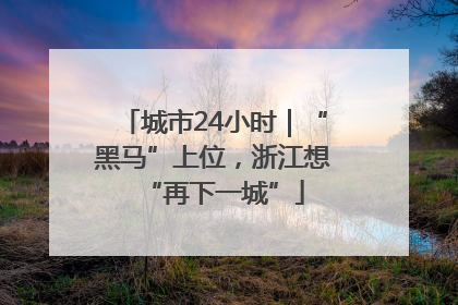 城市24小时｜“黑马”上位，浙江想“再下一城”