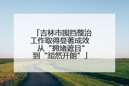 吉林市围挡整治工作取得显著成效 从“拥堵遮目”到“豁然开朗”