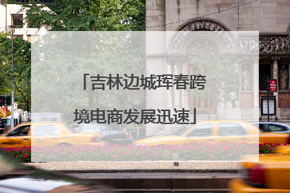 吉林边城珲春跨境电商发展迅速