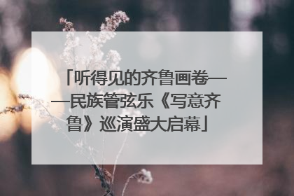 听得见的齐鲁画卷——民族管弦乐《写意齐鲁》巡演盛大启幕