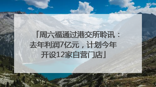 周六福通过港交所聆讯：去年利润7亿元，计划今年开设12家自营门店