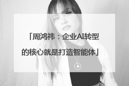 周鸿祎：企业AI转型的核心就是打造智能体