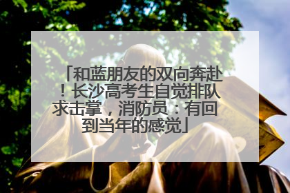 和蓝朋友的双向奔赴！长沙高考生自觉排队求击掌，消防员：有回到当年的感觉